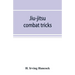 Jiu-jitsu combat tricks: Japanese feats of attack and defence in personal encounter