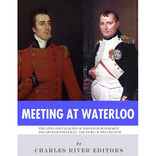 Meeting at Waterloo: The Lives and Legacies of Napoleon Bonaparte and Arthur Wellesley, the Duke of Wellington