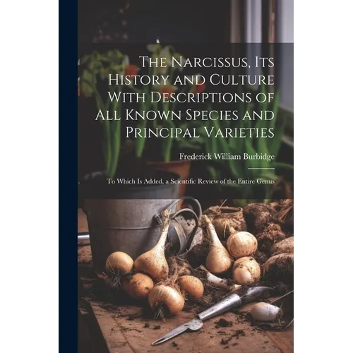 The Narcissus, Its History and Culture With Descriptions of All Known Species and Principal Varieties: To Which Is Added, a Scientific Review of the E