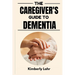 The Caregiver's Guide to Dementia: Essential Tips for Managing Dementia, Reducing Stress, and Finding Moments of Joy
