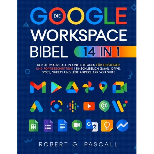 Die Google-Workspace-Bibel: [14-in-1] Der ultimative All-in-One-Leitfaden für Einsteiger und Fortgeschrittene einschließlich Gmail, Drive, Docs, S