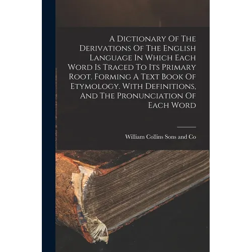 A Dictionary Of The Derivations Of The English Language In Which Each Word Is Traced To Its Primary Root. Forming A Text Book Of Etymology. With Defin