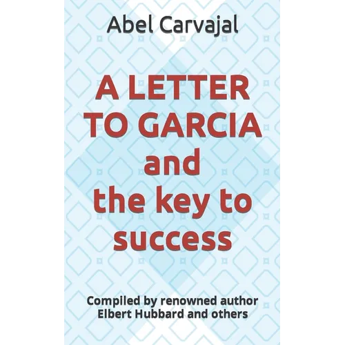 A LETTER TO GARCIA and the key to success: Compiled by renowned author Elbert Hubbard and others