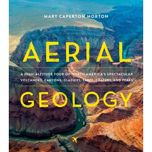 Aerial Geology: A High-Altitude Tour of North America's Spectacular Volcanoes, Canyons, Glaciers, Lakes, Craters, and Peaks