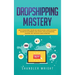 Dropshipping: Mastery - How to Make Money Online and Create $10,000+/Month in Passive Income with Ecommerce Using Shopify, Affiliate Marketing, Bloggi
