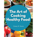 The Art of Cooking Healthy Food: Kitchen-Tested Recipes for Living and Eating Well Every Day
