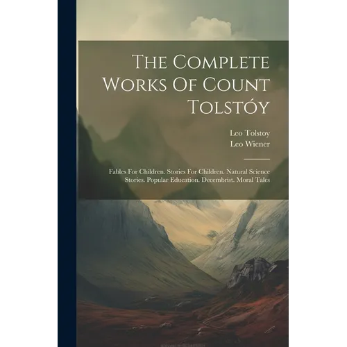 The Complete Works Of Count Tolstóy: Fables For Children. Stories For Children. Natural Science Stories. Popular Education. Decembrist. Moral Tales