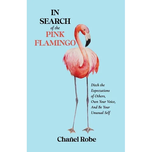 In Search of the Pink Flamingo: Ditch the Expectations of Others, Own Your Voice, and Be Your Unusual Self