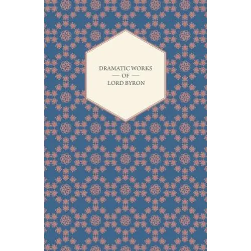Dramatic Works of Lord Byron; Including Manfred, Cain, Doge of Venice, Sardanapalus, and The Two Foscari, Together With His Hebrew Melodies and Other