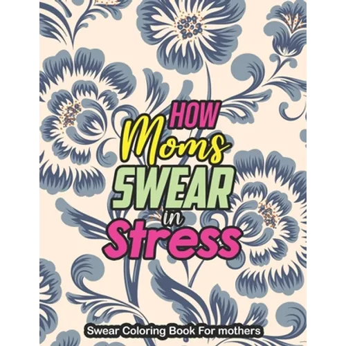 How Moms Swear in Stress - Swear Coloring Book For mothers: A Swear Word Coloring Book for Tired-Ass Moms Coloring Book for Adults & Mothers to Get Re