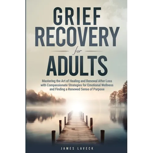 Grief Recovery for Adults: Mastering the Art of Healing and Renewal After Loss with Compassionate Strategies for Emotional Wellness and Finding a Rene