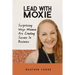Lead With Moxie: Surprising Ways Women Are Creating Success in Business