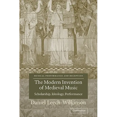 The Modern Invention of Medieval Music: Scholarship, Ideology, Performance