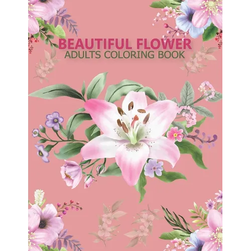 Beautiful flower adults coloring book: An Adult Coloring Book With Stress-relif, Easy and Relaxing Coloring Pages.