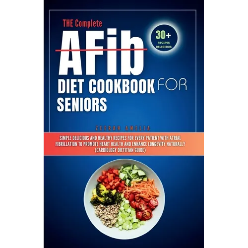 THE Complete AFib Diet Cookbook for Seniors: Simple Delicious and Healthy Recipes for Every Patient with Atrial Fibrillation to Promote Heart Health a
