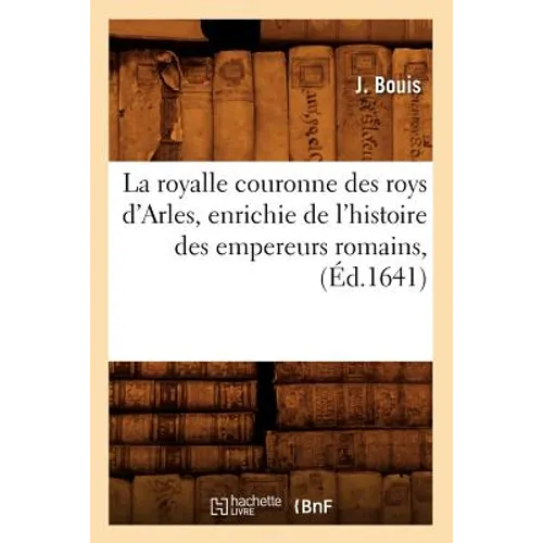 La Royalle Couronne Des Roys d'Arles, Enrichie de l'Histoire Des Empereurs Romains, (Éd.1641)