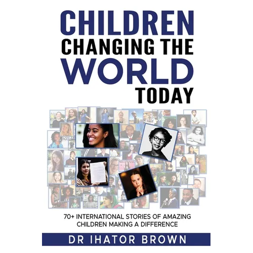 Children Changing The World Today: 70+ International stories of amazing children making a difference
