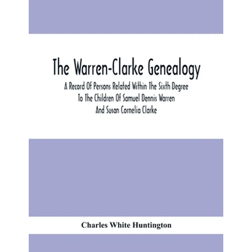 The Warren-Clarke Genealogy; A Record Of Persons Related Within The Sixth Degree To The Children Of Samuel Dennis Warren And Susan Cornelia Clarke