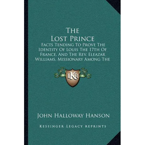 The Lost Prince: Facts Tending To Prove The Identity Of Louis The 17th Of France, And The Rev. Eleazar Williams, Missionary Among The I