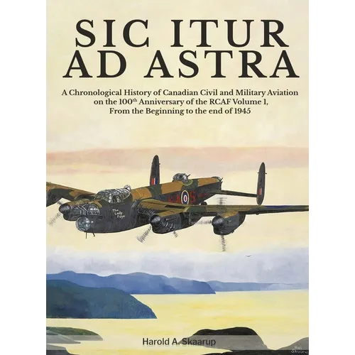 Sic Itur Ad Astra: A Chronological History of Canadian Civil and Military Aviation on the 100th Anniversary of the RCAF Volume 1, From the beginning t