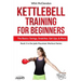 Kettlebell Training for Beginners: The Basics: Swings, Snatches, Get Ups, and More