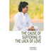The Cause of Suffering is the Lack of Love: is a compilation of teachings and guidance