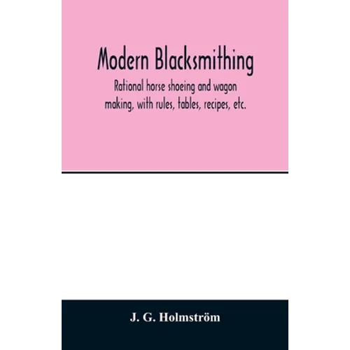 Modern blacksmithing: rational horse shoeing and wagon making, with rules, tables, recipes, etc.