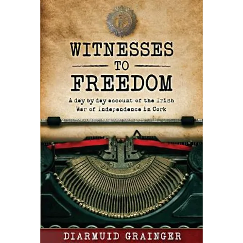 Witnesses to Freedom: A Day by Day Account of the Irish War of Independence in Cork