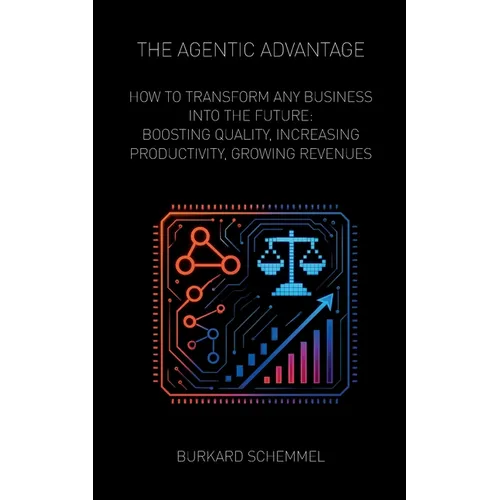 The Agentic Advantage: How to Transform Any Business Into the Future: Boosting Quality, Increasing Productivity, Growing Revenues
