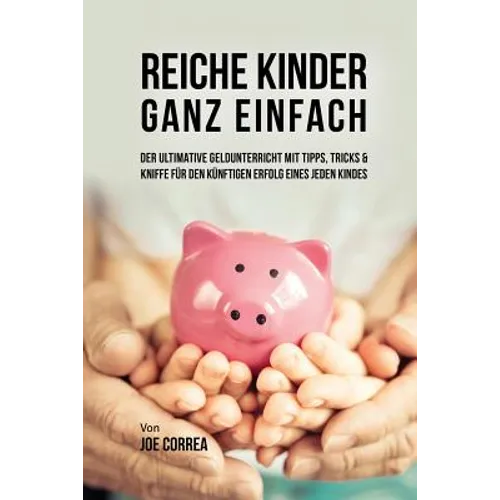 Reiche Kinder ganz einfach: Der ultimative Geldunterricht mit Tipps, Tricks & Kniffe für den künftigen Erfolg eines jeden Kindes