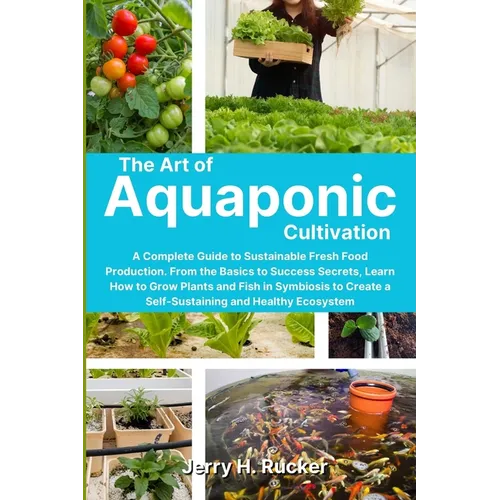 The Art of Aquaponic Cultivation: A Complete Guide to Sustainable Fresh Food Production. From the Basics to Success Secrets, Learn How to Grow Plants