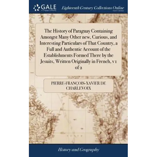 The History of Paraguay Containing Amongst Many Other new, Curious, and Interesting Particulars of That Country, a Full and Authentic Account of the E