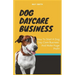 Dog Daycare Business: How To Start A Dog Day Care Business And Make Huge Profit