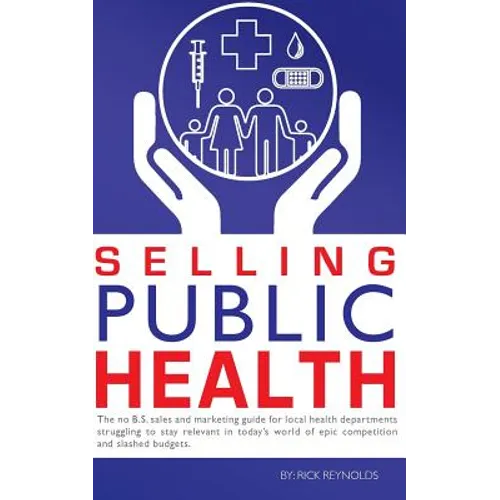 Selling Public Health: The no B.S. sales and marketing guide for local health departments struggling to stay relevant in today's world of epi