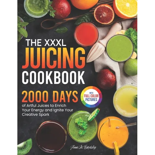 The XXXL Juicing Cookbook: 2000 Days of Artful Juices to Enrich Your Energy and Ignite Your Creative Spark｜Full Color Edition