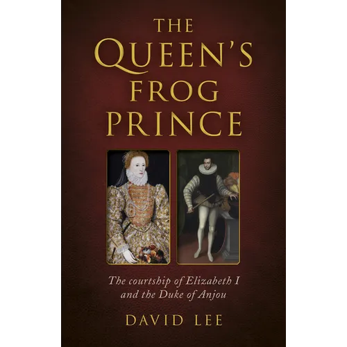 Queen's Frog Prince: The Courtship of Elizabeth I and the Duke of Anjou