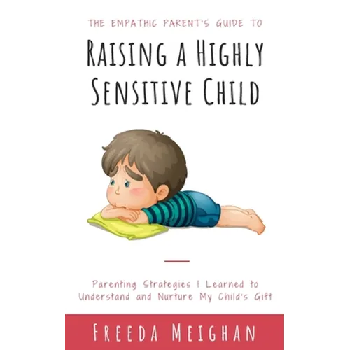 The Empathic Parent's Guide to Raising a Highly Sensitive Child: Parenting Strategies I Learned to Understand and Nurture My Child's Gift