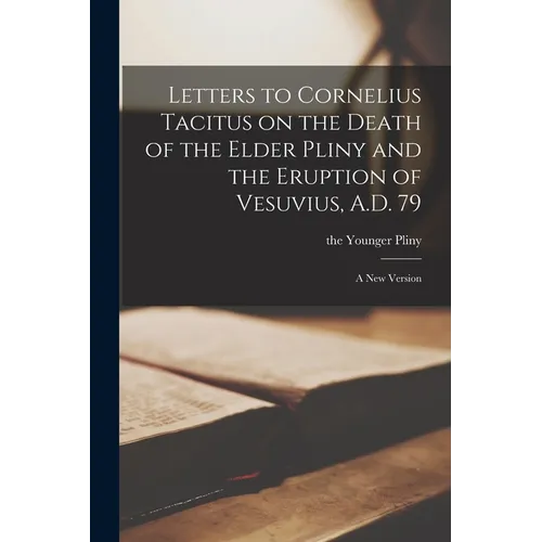 Letters to Cornelius Tacitus on the Death of the Elder Pliny and the Eruption of Vesuvius, A.D. 79: A new Version