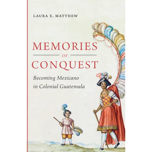 Memories of Conquest: Becoming Mexicano in Colonial Guatemala