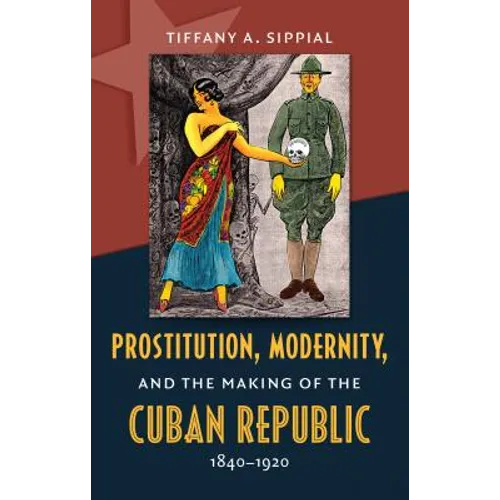 Prostitution, Modernity, and the Making of the Cuban Republic, 1840-1920
