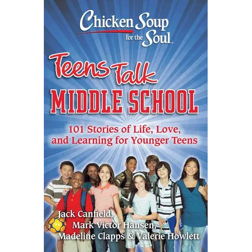 Chicken Soup for the Soul: Teens Talk Middle School: 101 Stories of Life, Love, and Learning for Younger Teens