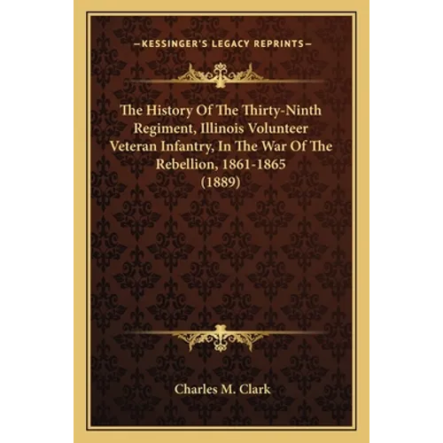 The History Of The Thirty-Ninth Regiment, Illinois Volunteer Veteran Infantry, In The War Of The Rebellion, 1861-1865 (1889)