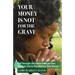 Your Money Is Not for the Grave: Getting Through Life's Most Difficult Time Without Losing Your Mind or Your Money