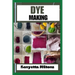 Dye Making: Comprehensive Guide to Natural and Synthetic Dyeing Techniques, Pigment Extraction, Fabric Coloring, Eco-Friendly Prac