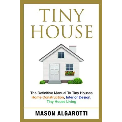 Tiny House: The Definitive Manual To Tiny Houses: Home Construction, Interior Design, Tiny House Living