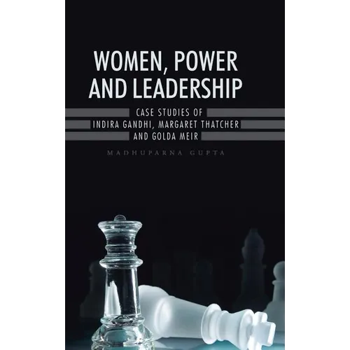 Women, Power and Leadership: Case Studies of Indira Gandhi, Margaret Thatcher and Golda Meir
