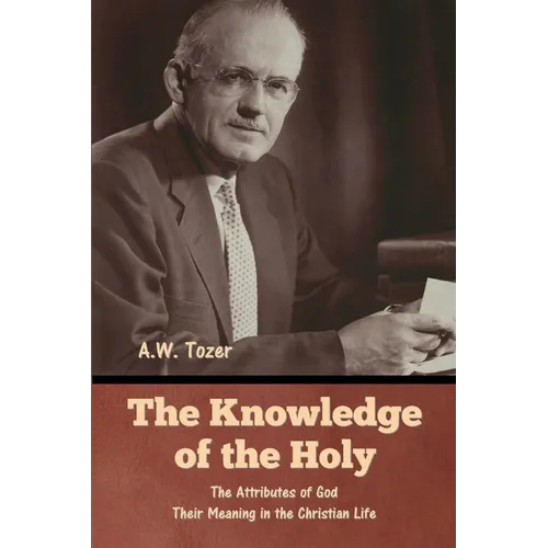 The Knowledge of the Holy: The Attributes of God. Their Meaning in the Christian Life