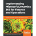 Implementing Microsoft Dynamics 365 for Finance and Operations: Implement methodology, integration, data migration, and more