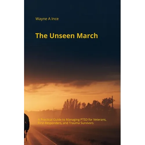 The Unseen March: A Practical Guide to Managing PTSD for Veterans, First Responders, and Trauma Survivors