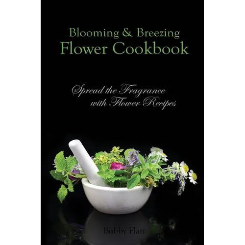 Blooming & Breezing Flower Cookbook: Spread the Fragrance with Flower Recipes